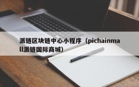 派链区块链中心小程序(pichainmall派链国际商城)