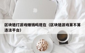 区块链打游戏赚钱吗现在（区块链游戏算不算违法平台）