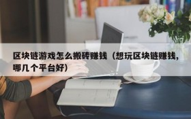 区块链游戏怎么搬砖赚钱(想玩区块链赚钱,哪几个平台好)