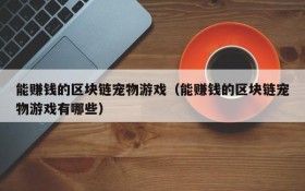 能赚钱的区块链宠物游戏(能赚钱的区块链宠物游戏有哪些)