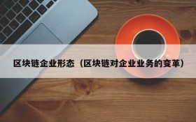 区块链企业形态(区块链对企业业务的变革)