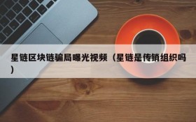 星链区块链骗局曝光视频(星链是传销组织吗)