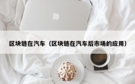 区块链在汽车(区块链在汽车后市场的应用)
