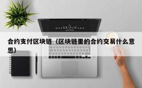合约支付区块链(区块链里的合约交易什么意思)
