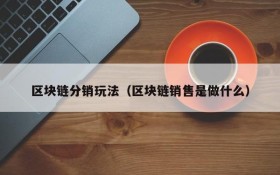 区块链分销玩法(区块链销售是做什么)