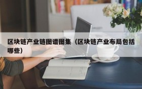 区块链产业链图谱图集(区块链产业布局包括哪些)