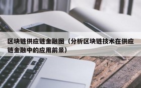 区块链供应链金融图（分析区块链技术在供应链金融中的应用前景）