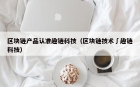 区块链产品认准趣链科技(区块链技术∫趣链科技)