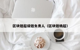 区块链超级链负责人(区块链杨超)