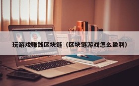 玩游戏赚钱区块链(区块链游戏怎么盈利)
