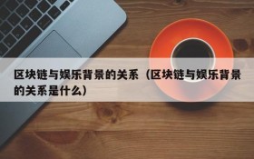 区块链与娱乐背景的关系（区块链与娱乐背景的关系是什么）