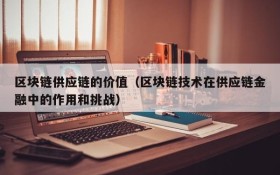 区块链供应链的价值(区块链技术在供应链金融中的作用和挑战)