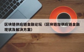 区块链供应链金融论坛(区块链加供应链金融现状及解决方案)