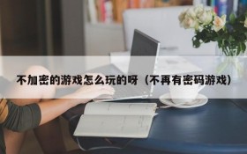 不加密的游戏怎么玩的呀(不再有密码游戏)