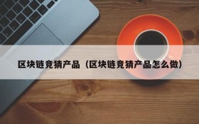 区块链竞猜产品(区块链竞猜产品怎么做)