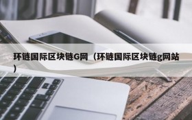 环链国际区块链G网(环链国际区块链g网站)