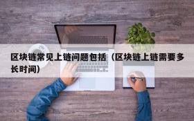 区块链常见上链问题包括(区块链上链需要多长时间)