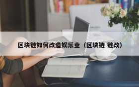 区块链如何改造娱乐业(区块链 链改)