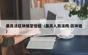 最高法区块链至信链(最高人民法院 区块链)
