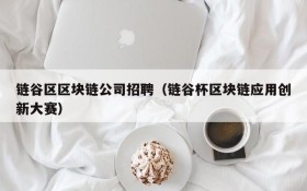 链谷区区块链公司招聘(链谷杯区块链应用创新大赛)