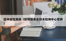 区块链检测员(区块链安全技术检测中心官网)