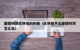 趣链科技区块链的份额(区块链平台趣链科技怎么选)