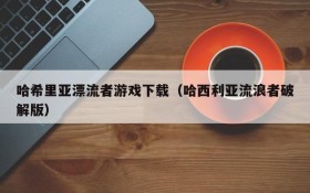 哈希里亚漂流者游戏下载（哈西利亚流浪者破解版）