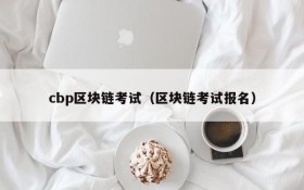cbp区块链考试(区块链考试报名)