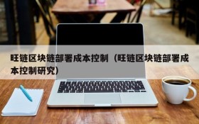 旺链区块链部署成本控制(旺链区块链部署成本控制研究)