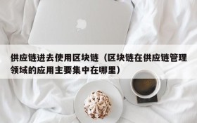 供应链进去使用区块链(区块链在供应链管理领域的应用主要集中在哪里)