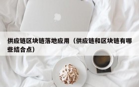供应链区块链落地应用（供应链和区块链有哪些结合点）