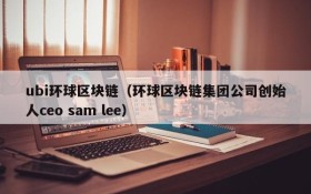 ubi环球区块链(环球区块链集团公司创始人ceo sam lee)
