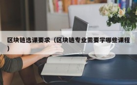 区块链选课要求(区块链专业需要学哪些课程)