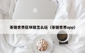 茶链世界区块链怎么玩(茶链世界app)
