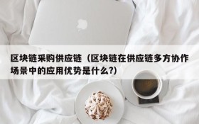 区块链采购供应链(区块链在供应链多方协作场景中的应用优势是什么?)