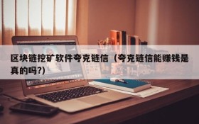 区块链挖矿软件夸克链信(夸克链信能赚钱是真的吗?)