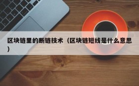 区块链里的断链技术（区块链短线是什么意思）
