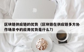 区块链供应链的优势（区块链在供应链多方协作场景中的应用优势是什么?）