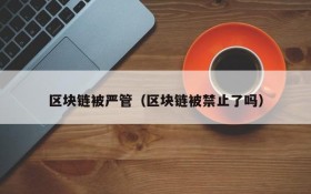 区块链被严管(区块链被禁止了吗)