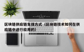 区块链供应链支撑方式(区块链技术如何在供应链中进行应用的)