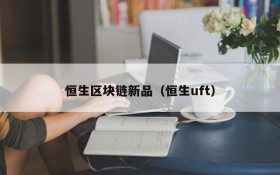 恒生区块链新品(恒生uft)