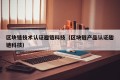 区块链技术认证趣链科技（区块链产品认证趣链科技）