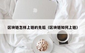 区块链怎样上链的先后(区块链如何上链)