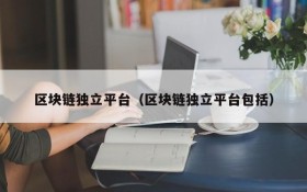 区块链独立平台(区块链独立平台包括)