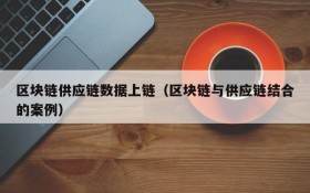 区块链供应链数据上链(区块链与供应链结合的案例)