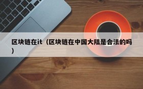区块链在it(区块链在中国大陆是合法的吗)