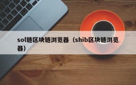 sol链区块链浏览器(shib区块链浏览器)