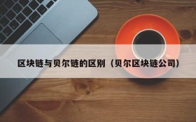 区块链与贝尔链的区别(贝尔区块链公司)