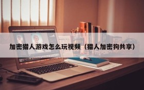 加密猎人游戏怎么玩视频(猎人加密狗共享)