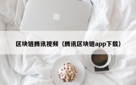 区块链腾讯视频(腾讯区块链app下载)